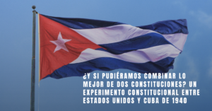 Read more about the article ¿Y si pudiéramos combinar lo mejor de dos constituciones? Un experimento constitucional entre Estados Unidos y Cuba de 1940